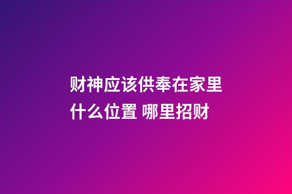 财神应该供奉在家里什么位置 哪里招财